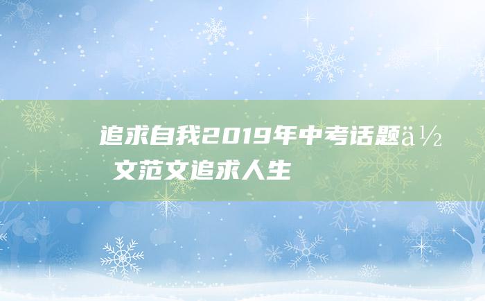 追求自我2019年中考话题作文范文追求人生