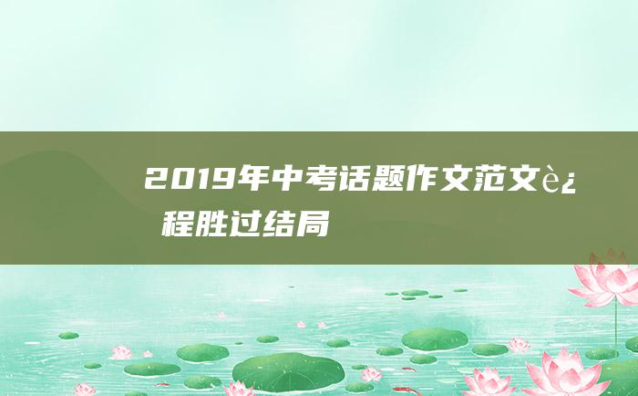 2019年中考话题作文范文 过程胜过结局