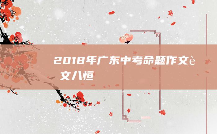 2018年广东中考命题作文范文八 恒