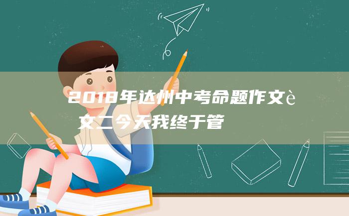 2018年达州中考命题作文范文二 今天 我终于管住了自己