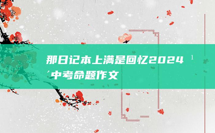 那日记本上 满是回忆 2024年中考命题作文