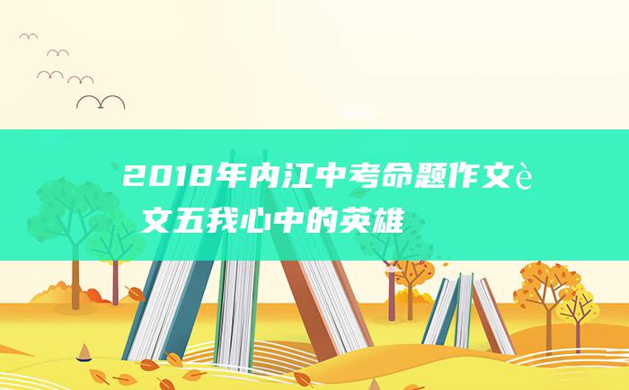 2018年内江中考命题作文范文五 我心中的英雄