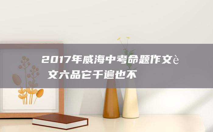 2017年威海中考命题作文范文六 品它千遍也不厌倦