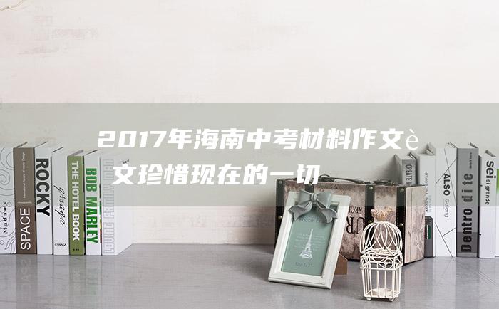 2017年海南中考材料作文范文 珍惜现在的一切