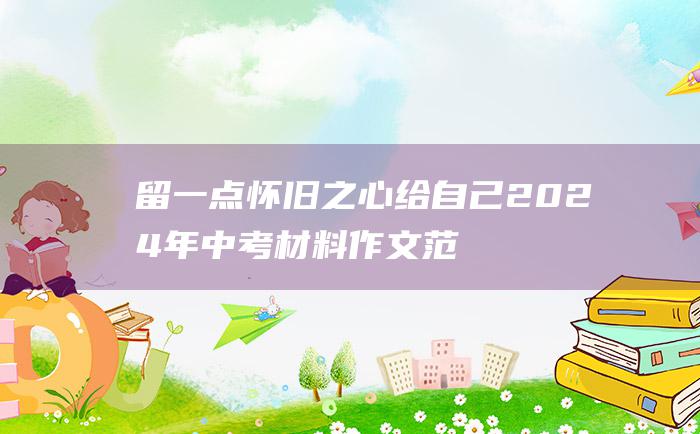 留一点怀旧之心给自己 2024年中考材料作文范文