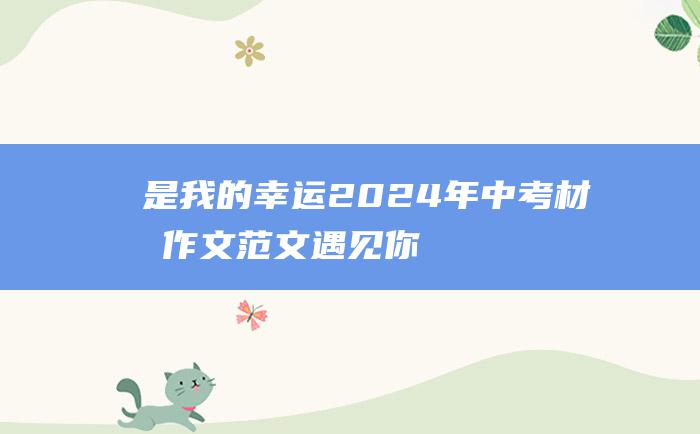 是我的幸运 2024年中考材料作文范文 遇见你