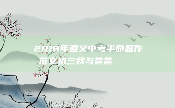 2018年遵义中考半命题作文范文 初三 我与爸爸一起走过