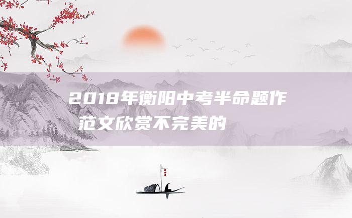 2018年衡阳中考半命题作文范文 欣赏不完美的自己