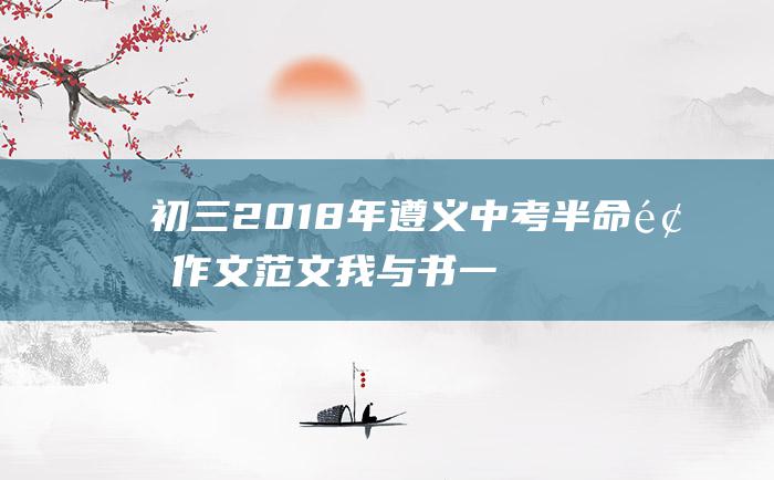 初三 2018年遵义中考半命题作文范文 我与书一起走过