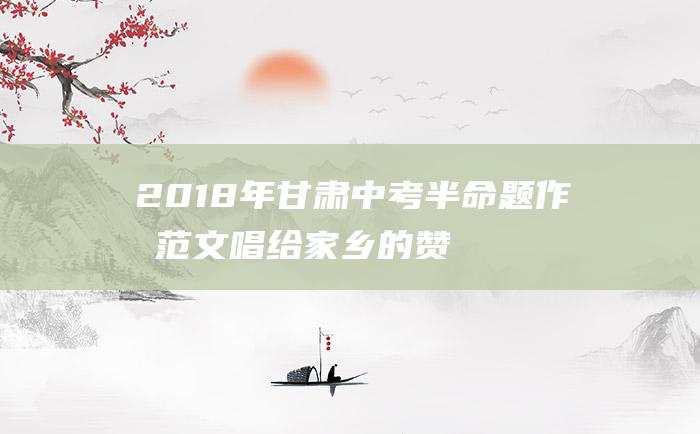 2018年甘肃中考半命题作文范文 唱给家乡的赞歌