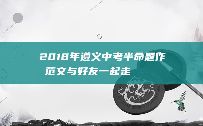 2018年遵义中考半命题作文范文 与好友一起走过 初三