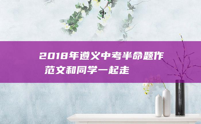 2018年遵义中考半命题作文范文 和同学一起走过 初三