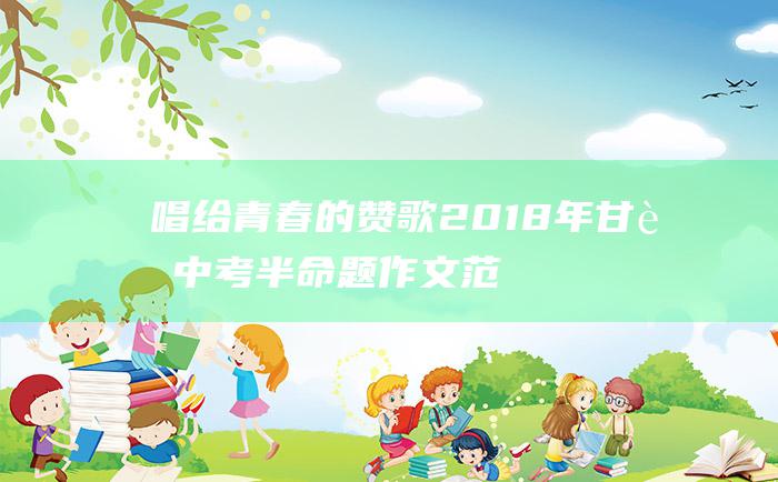 唱给青春的赞歌2018年甘肃中考半命题作文范