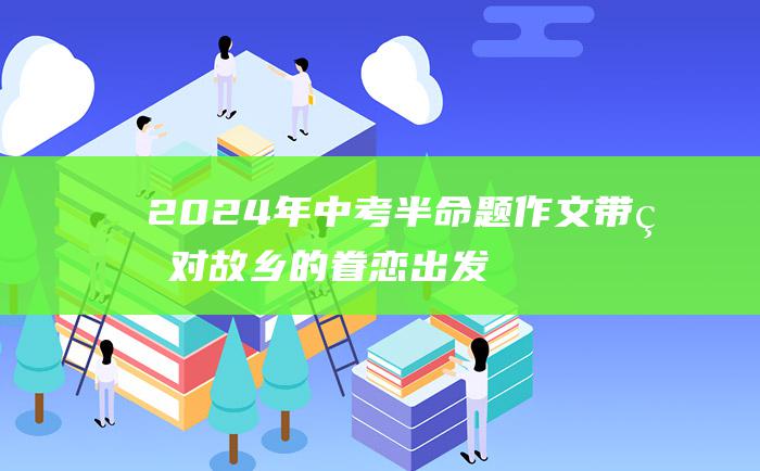 2024年中考半命题作文 带着对故乡的眷恋出发