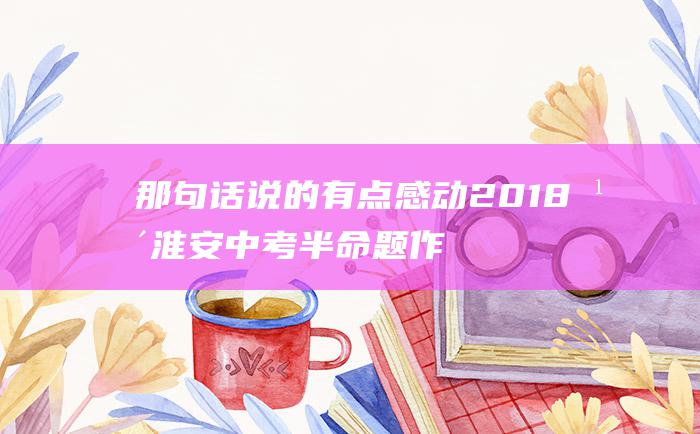 那句话说的有点感动2018年淮安中考半命题作