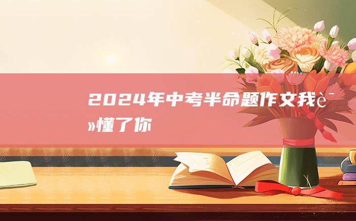 2024年中考半命题作文 我读懂了你