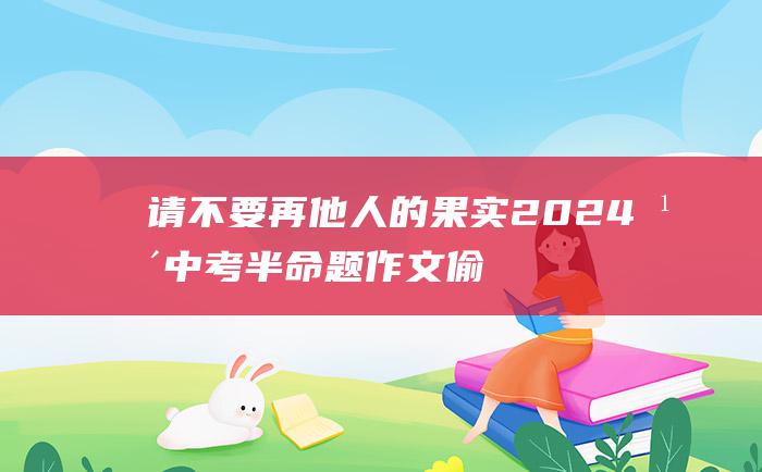 请不要再 他人的果实 2024年中考半命题作文 偷窃