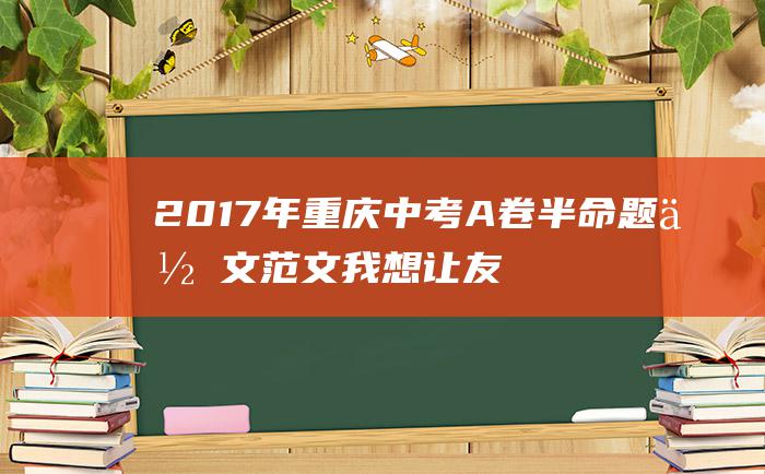 2017年重庆中考A卷半命题作文范文 我想让友谊更长久