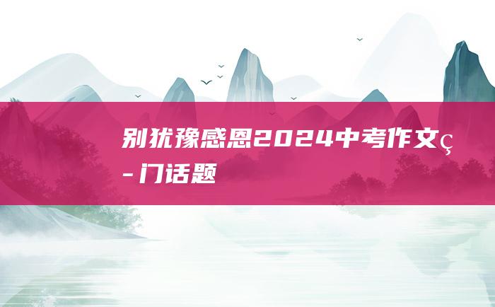 别犹豫感恩2024中考作文热门话题