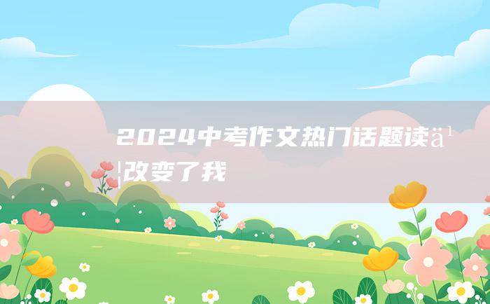 2024中考作文热门话题读书改变了我