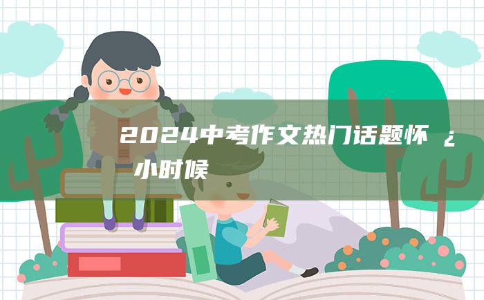 2024中考作文热门话题怀念小时候