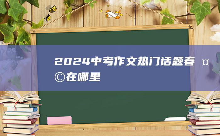 2024中考作文热门话题 春天在哪里