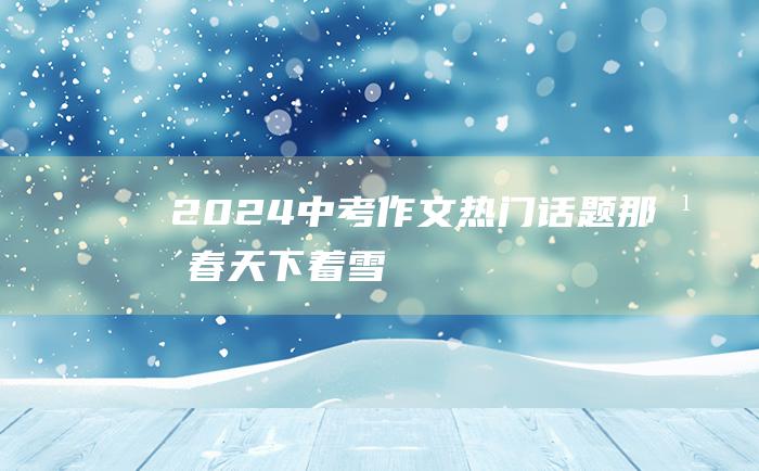 2024中考作文热门话题那年春天下着雪