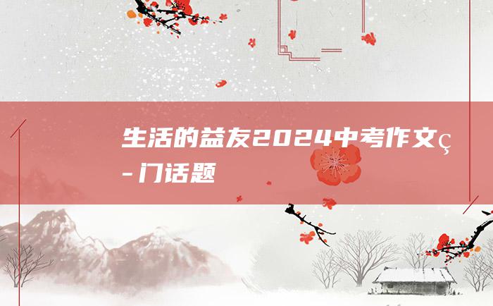 生活的益友 2024中考作文热门话题