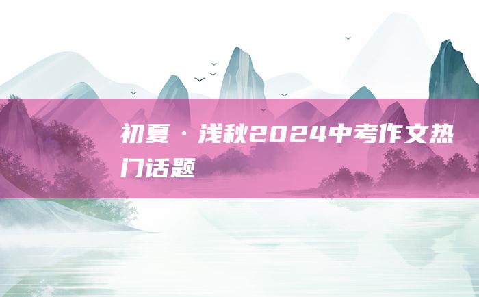 初夏·浅秋 2024中考作文热门话题