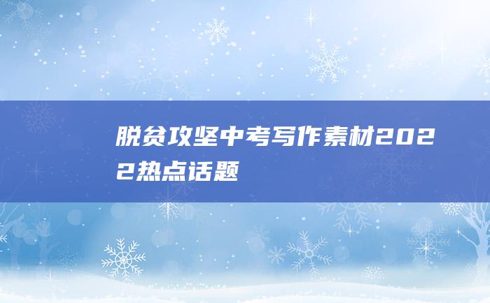 脱贫攻坚 中考写作素材 2022热点话题