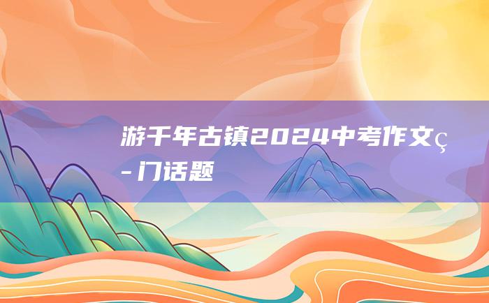 游千年古镇2024中考作文热门话题