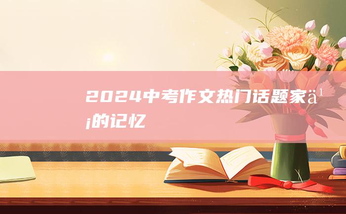 2024中考作文热门话题 家乡的记忆