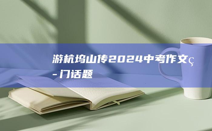 游杭坞山传 2024中考作文热门话题