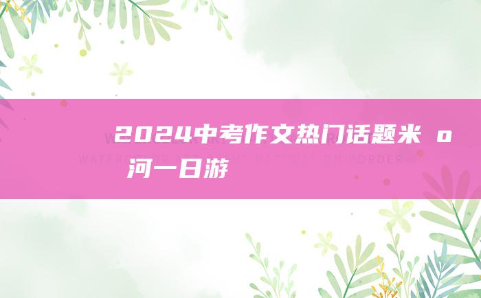 2024中考作文热门话题 米底河一日游