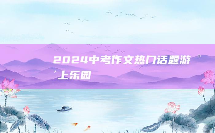 2024中考作文热门话题游水上乐园