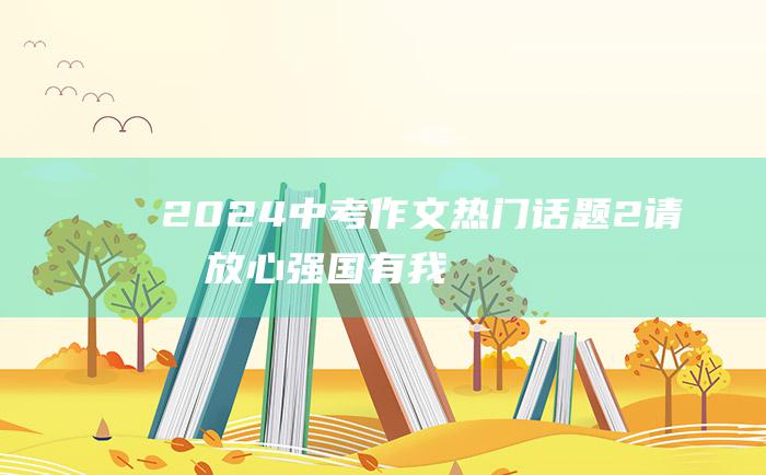 2024中考作文热门话题2请党放心强国有我