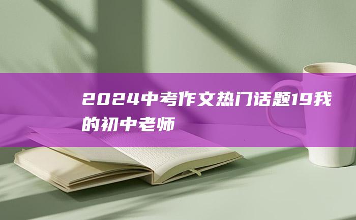 2024中考作文热门话题19我的初中老师