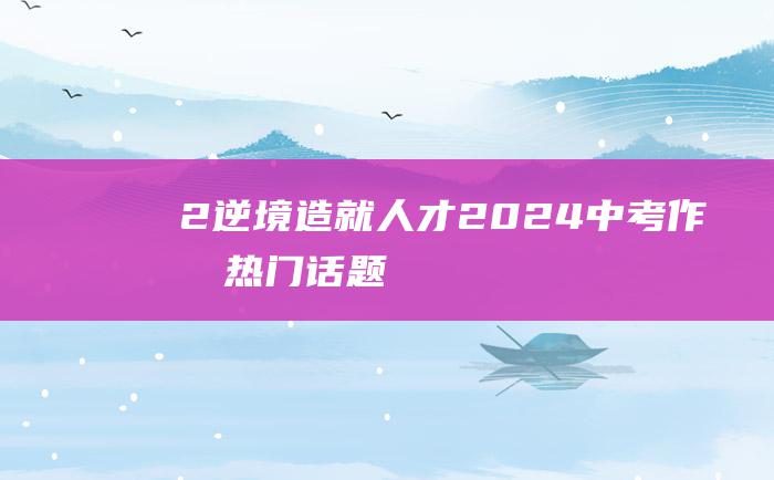 2 逆境造就人才 2024中考作文热门话题