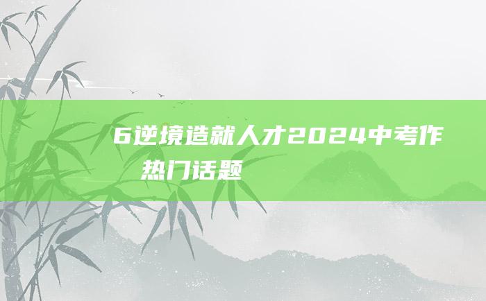 6 逆境造就人才 2024中考作文热门话题