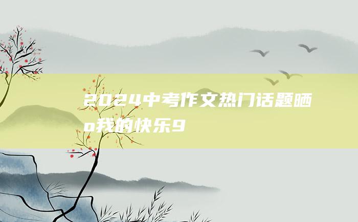 2024中考作文热门话题 晒出我的快乐 9