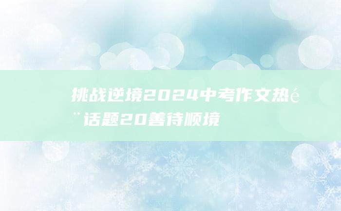 挑战逆境2024中考作文热门话题20善待顺境