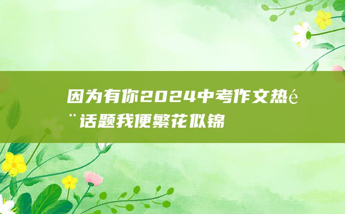 因为有你2024中考作文热门话题我便繁花似锦