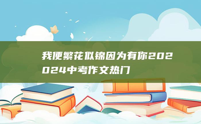 我便繁花似锦 因为有你 20 2024中考作文热门话题