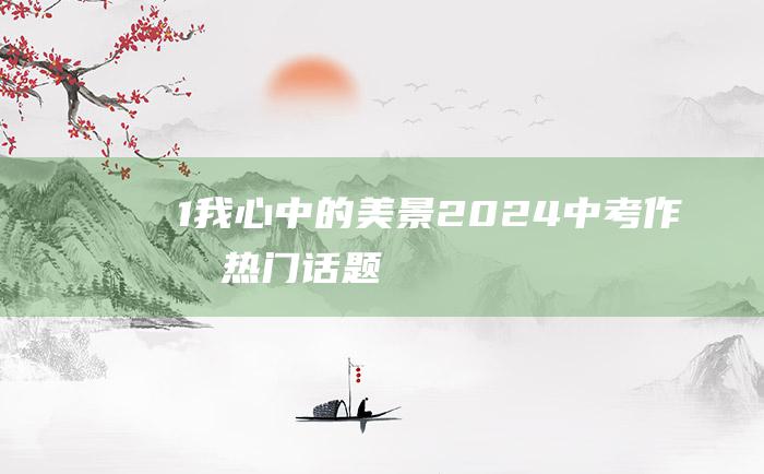 1 我心中的美景 2024中考作文热门话题