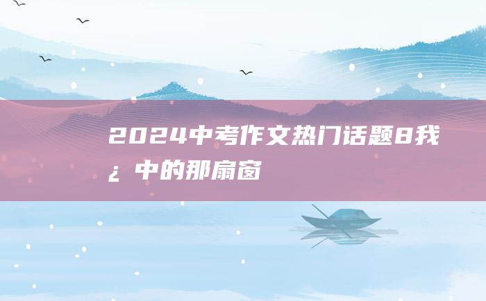 2024中考作文热门话题 8 我心中的那扇窗