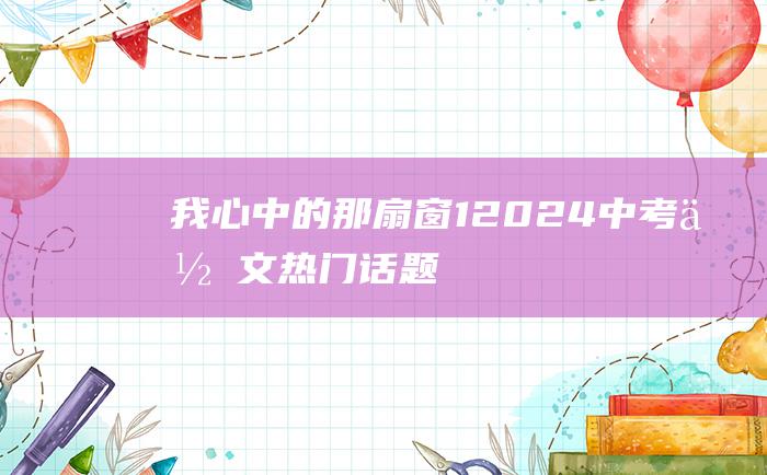 我心中的那扇窗 1 2024中考作文热门话题