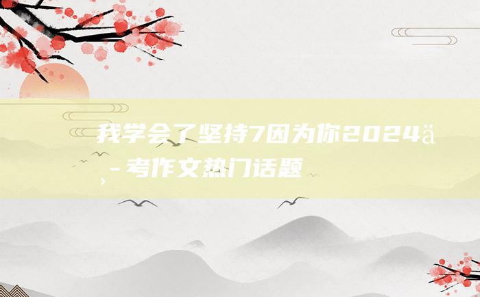 我学会了坚持 7 因为你 2024中考作文热门话题