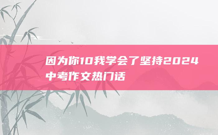 因为你10我学会了坚持2024中考作文热门话