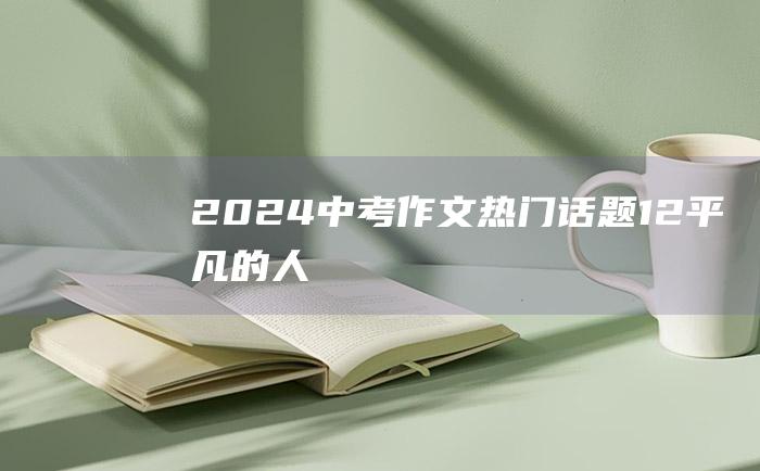 2024中考作文热门话题12平凡的人