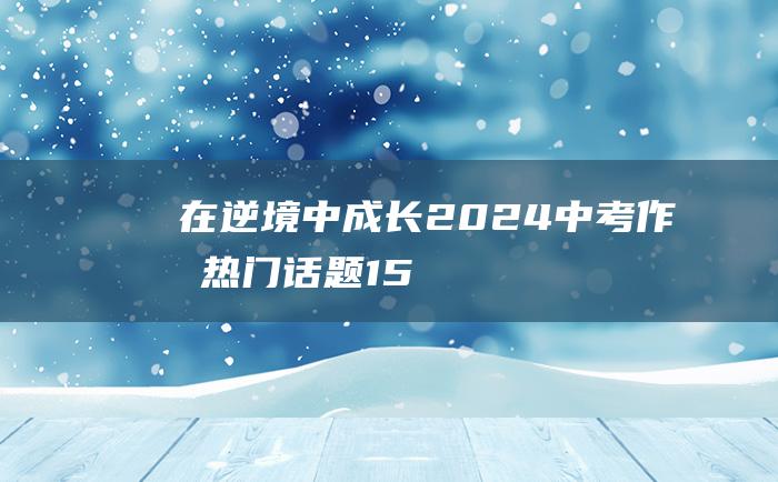 在逆境中成长 2024中考作文热门话题 15